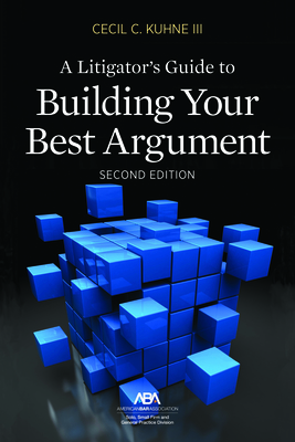 A Litigator's Guide to Building Your Best Argument - Kuhne III, Cecil C