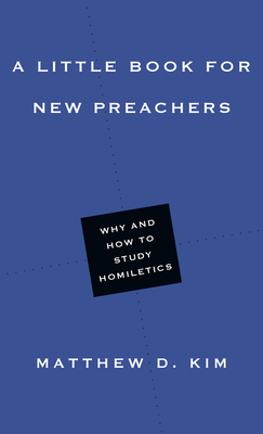A Little Book for New Preachers: Why and How to Study Homiletics - Kim, Matthew D