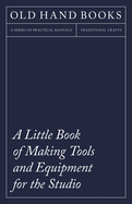 A Little Book of Making Tools and Equipment for the Studio - Includes Instructions for Making a Printing Press, Line Printing Blocks, Rubber Stamp Making, Stencil Cutting and Stencilling