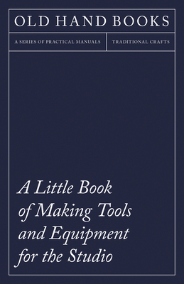 A Little Book of Making Tools and Equipment for the Studio - Includes Instructions for Making a Printing Press, Line Printing Blocks, Rubber Stamp Making, Stencil Cutting and Stencilling - Anon.