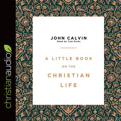 A Little Book on the Christian Life - Calvin, John, and Parks, Tom, Ph.D. (Narrator)