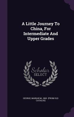 A Little Journey To China, For Intermediate And Upper Grades - George, Marian M (Creator)