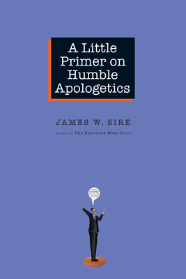 A Little Primer on Humble Apologetics - Sire, James W