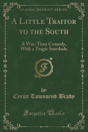 A Little Traitor to the South: A War-Time Comedy, with a Tragic Interlude (Classic Reprint)