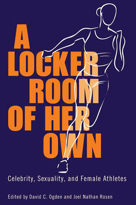 A Locker Room of Her Own: Celebrity, Sexuality, and Female Athletes - Ogden, David C (Editor), and Rosen, Joel Nathan (Editor), and Newman, Roberta J (Foreword by)
