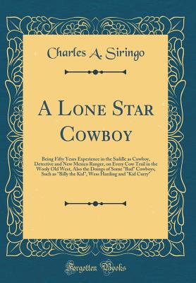 A Lone Star Cowboy: Being Fifty Years Experience in the Saddle as Cowboy, Detective and New Mexico Ranger, on Every Cow Trail in the Wooly Old West, Also the Doings of Some Bad Cowboys, Such as Billy the Kid, Wess Harding and Kid Curry - Siringo, Charles a