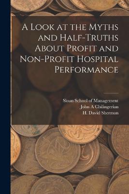 A Look at the Myths and Half-truths About Profit and Non-profit Hospital Performance - Sherman, H David, and Sloan School of Management (Creator), and Chilingerian, John A