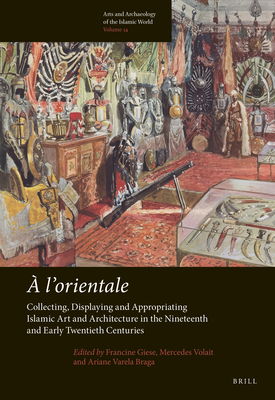 A l'Orientale: Collecting, Displaying and Appropriating Islamic Art and Architecture in the 19th and Early 20th Centuries - Giese, Francine (Editor), and Volait, Mercedes (Editor), and Varela Braga, Ariane (Editor)