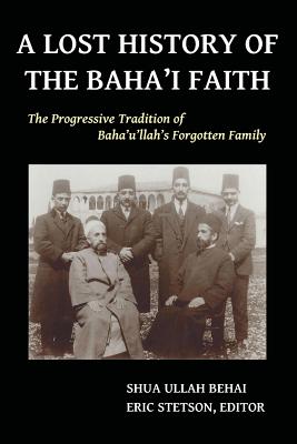 A Lost History of the Baha'i Faith: The Progressive Tradition of Baha'u'llah's Forgotten Family - Behai, Shua Ullah, and Stetson, Eric (Editor)