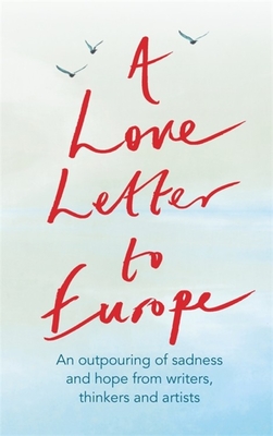 A Love Letter to Europe: An Outpouring of Sadness and Hope - Mary Beard, Shami Chakrabati, William Dalrymple, Sebastian Faulks, Neil Gaiman, Ruth Jones, J.K. Rowling, Sandi Toksvig and Others - Bragg, Melvyn, and Callow, Simon, and Emin, Tracey