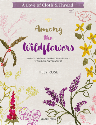 A Love of Cloth & Thread: Among the Wildflowers: Over 25 Original Embroidery Designs with Iron-On Transfers - Rose, Tilly