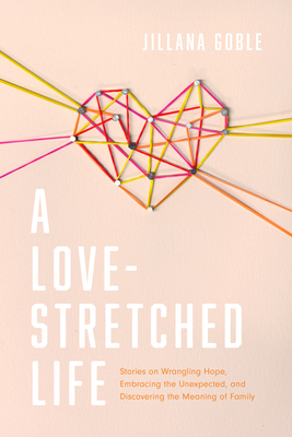 A Love-Stretched Life: Stories on Wrangling Hope, Embracing the Unexpected, and Discovering the Meaning of Family - Goble, Jillana