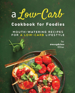 A Low-Carb Cookbook for Foodies: Mouth-Watering Recipes for a Low-Carb Lifestyle