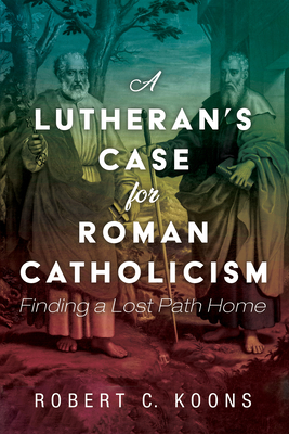 A Lutheran's Case for Roman Catholicism - Koons, Robert C