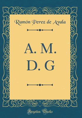 A. M. D. G (Classic Reprint) - Ayala, Ramon Perez De