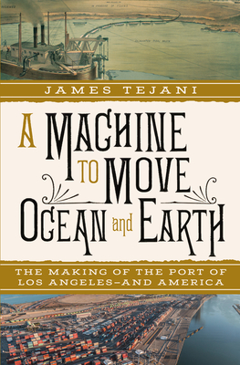 A Machine to Move Ocean and Earth: The Making of the Port of Los Angeles and America - Tejani, James