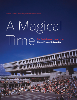 A Magical Time: The Early Days of the Arts at Simon Fraser University - Atkinson, Frances, and Perkins Deneault, Tessa, and Gerson, Carole