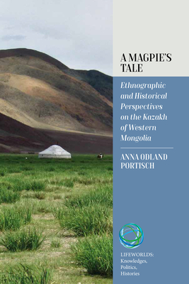 A Magpie's Tale: Ethnographic and Historical Perspectives on the Kazakh of Western Mongolia - Portisch, Anna Odland