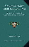 A Magyar Nyelv Teljes Szotara, Part 1: Melyben Az Egyes Szok Kolonbozo Ertelmeinek (1873) - Ballagi, Mor