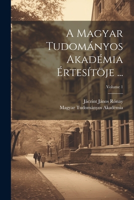 A Magyar Tudomnyos Akad?mia ?rtes?tje ...; Volume 1 - Akad?mia, Magyar Tudomnyos, and R?nay, Jczint Jnos