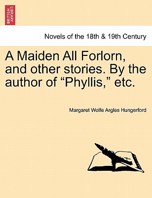 A Maiden All Forlorn, and Other Stories. by the Author of Phyllis, Etc. Vol. III - Hungerford, Margaret Wolfe Argles