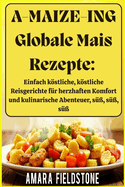 A-MAIZE-ING Globale Mais Rezepte: Einfach kstliche, kstliche Reisgerichte f?r herzhaften Komfort und kulinarische Abenteuer, s??, s??, s?? Ein unvergessliches Essen/Rezepte nur f?r Sie