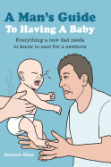 A Man's Guide to Having a Baby: Everything a New Dad Needs to Know to Care for a Newborn