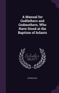 A Manual for Godfathers and Godmothers, Who Have Stood at the Baptism of Infants