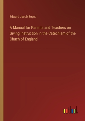 A Manual for Parents and Teachers on Giving Instruction in the Catechism of the Chuch of England - Boyce, Edward Jacob