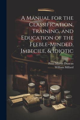 A Manual for the Classification, Training, and Education of the Feeble-Minded, Imbecile, & Idiotic - Duncan, Peter Martin, and Millard, William