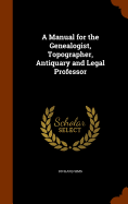 A Manual for the Genealogist, Topographer, Antiquary and Legal Professor