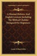 A Manual Hebrew and English Lexicon Including the Biblical Chaldee Designed for Beginners