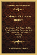 A Manual of Ancient History: Particularly with Regard to the Constitutions, the Commerce, and the C