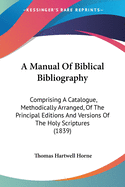 A Manual Of Biblical Bibliography: Comprising A Catalogue, Methodically Arranged, Of The Principal Editions And Versions Of The Holy Scriptures (1839)
