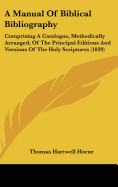 A Manual of Biblical Bibliography: Comprising a Catalogue, Methodically Arranged, of the Principal Editions and Versions of the Holy Scriptures, Together with Notices of the Principal Philologers, Critics, and Interpreters of the Bible
