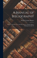 A Manual of Bibliography: Being an Introduction to the Knowledge of Books, Library Management and Th