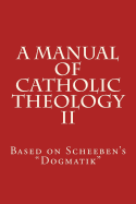 A Manual of Catholic Theology II: Based on Scheeben's "Dogmatik"