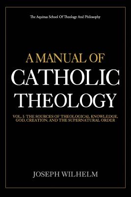 A Manual Of Catholic Theology: The Sources of Theological Knowledge, God, And The Supernatural Order - Wilhelm, Joseph