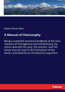 A Manual of Cheirosophy: Being a complete practical handbook of the twin sciences of cheirognomy and cheiromancy, by means whereof the past, the present, and the future may be read in the formations of the hands, preceded by an introductory argument