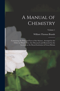 A Manual of Chemistry: Containing the Principal Facts of the Science, Arranged in the Order in Which They Are Discussed and Illustrated in the Lectures at the Royal Institution of Great Britain; Volume 1