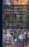 A Manual of Chemistry, On the Basis of Professor Brande's: Containing the Principal Facts of the Science, Arranged in the Order in Which They Are Discussed and Illustrated in the Lectures at Harvard University, N. E. Compiled From the Works of Brande, Hen