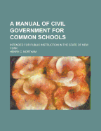 A Manual of Civil Government for Common Schools Intended for Public Instruction in the State of New York; To Which Are Appended the Constitution of the State of New York as Amended at the Election of 1894, the Constitution of the United States, the...