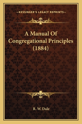 A Manual Of Congregational Principles (1884) - Dale, R W