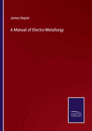 A Manual of Electro-Metallurgy