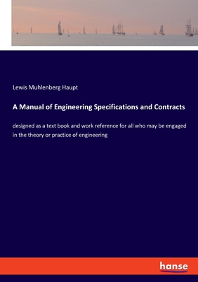 A Manual of Engineering Specifications and Contracts: designed as a text book and work reference for all who may be engaged in the theory or practice of engineering - Haupt, Lewis Muhlenberg