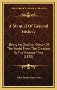 A Manual of General History; Being an Outline History of the World from the Creation to the Present Time