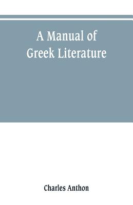 A manual of Greek literature: from the earliest authentic periods to the close of the Byzantine era - Anthon, Charles