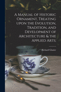 A Manual of Historic Ornament, Treating Upon the Evolution, Tradition, and Development of Architecture & the Applied Arts;