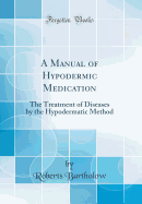 A Manual of Hypodermic Medication: The Treatment of Diseases by the Hypodermatic Method (Classic Reprint)