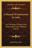 A Manual Of Instruction In Latin: On The Basis Of Allen And Greenough's Latin Method (1877)